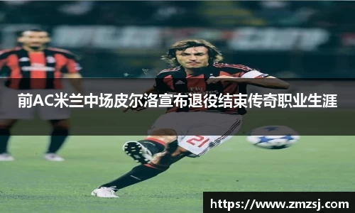 前AC米兰中场皮尔洛宣布退役结束传奇职业生涯