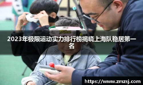 2023年极限运动实力排行榜揭晓上海队稳居第一名